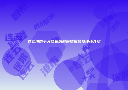 连云港市十大修复唇形医院排名及详情介绍