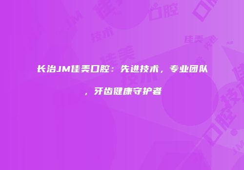 长治JM佳美口腔：先进技术，专业团队，牙齿健康守护者
