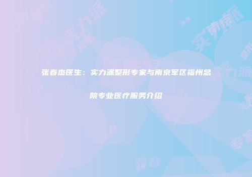 张春杰医生：实力派整形专家与南京军区福州总院专业医疗服务介绍