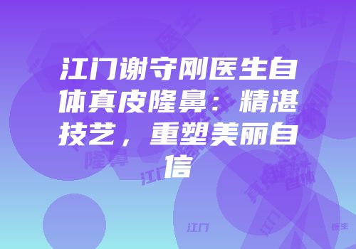 江门谢守刚医生自体真皮隆鼻：精湛技艺，重塑美丽自信