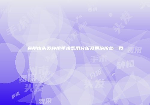 台州市头发种植手术费用分析及医院价格一览