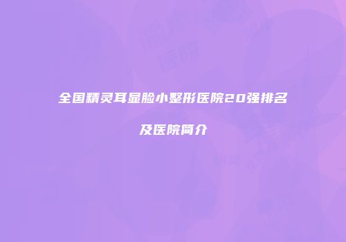 全国精灵耳显脸小整形医院20强排名及医院简介