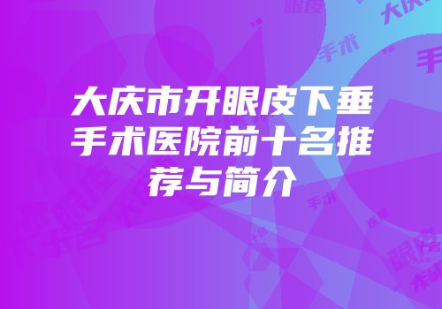 大庆市开眼皮下垂手术医院前十名推荐与简介