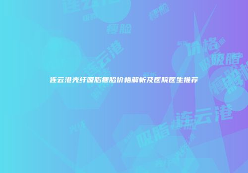 连云港光纤吸脂瘦脸价格解析及医院医生推荐