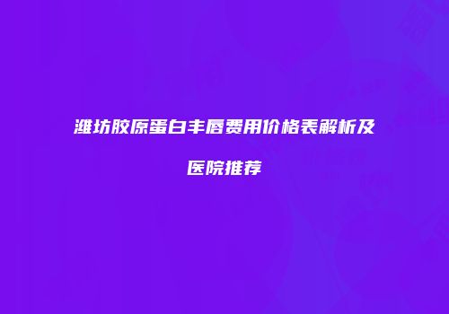 潍坊胶原蛋白丰唇费用价格表解析及医院推荐
