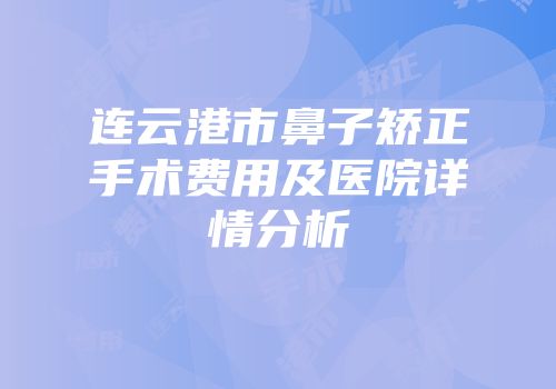 连云港市鼻子矫正手术费用及医院详情分析