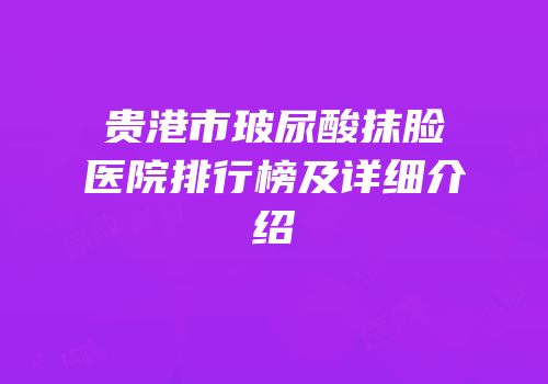 贵港市玻尿酸抹脸医院排行榜及详细介绍