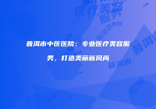 普洱市中医医院：专业医疗美容服务，打造美丽新风尚