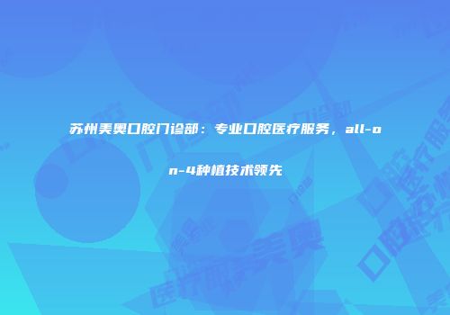 苏州美奥口腔门诊部：专业口腔医疗服务，all-on-4种植技术领先
