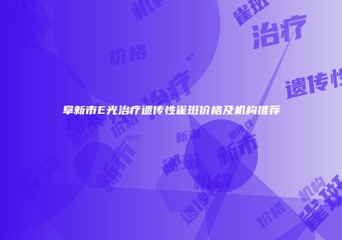 阜新市E光治疗遗传性雀斑价格及机构推荐