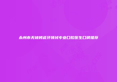 永州市无铍烤瓷牙领域专业口腔医生口碑推荐