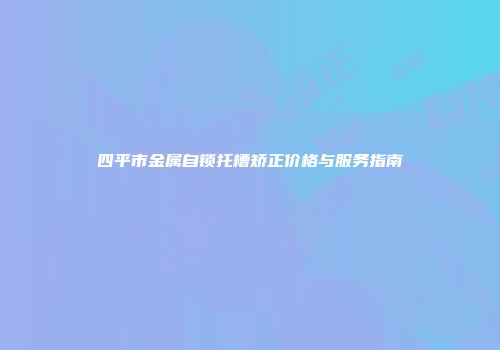 四平市金属自锁托槽矫正价格与服务指南