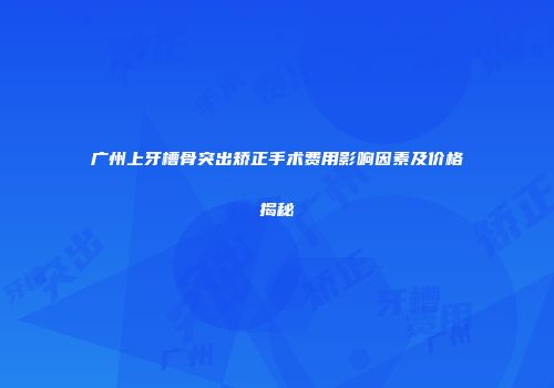 广州上牙槽骨突出矫正手术费用影响因素及价格揭秘