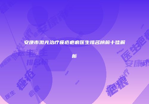 安康市激光治疗痤疮疤痕医生排名榜前十佳解析
