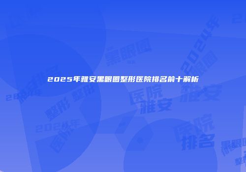 2025年雅安黑眼圈整形医院排名前十解析