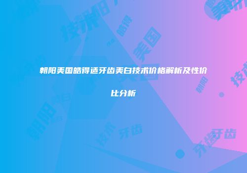 朝阳美国皓得适牙齿美白技术价格解析及性价比分析