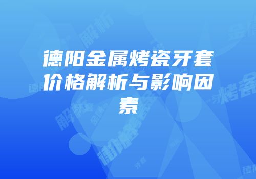 德阳金属烤瓷牙套价格解析与影响因素