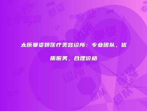 太原曼姿妍医疗美容诊所：专业团队，优质服务，合理价格