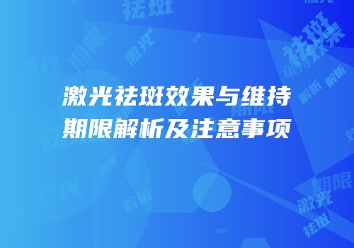 激光祛斑效果与维持期限解析及注意事项