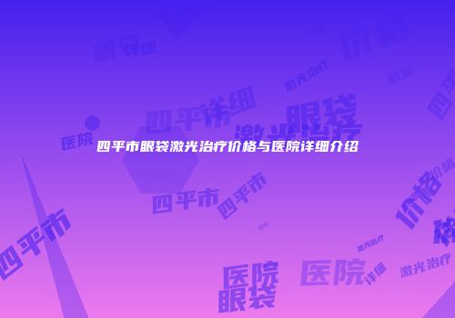 四平市眼袋激光治疗价格与医院详细介绍