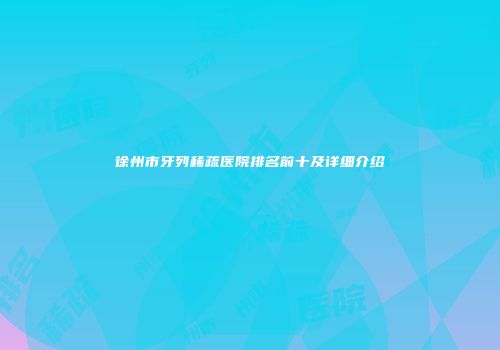 徐州市牙列稀疏医院排名前十及详细介绍
