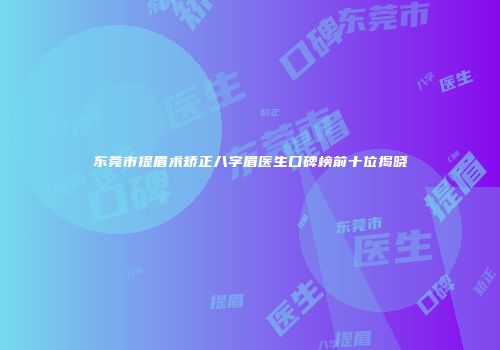 东莞市提眉术矫正八字眉医生口碑榜前十位揭晓
