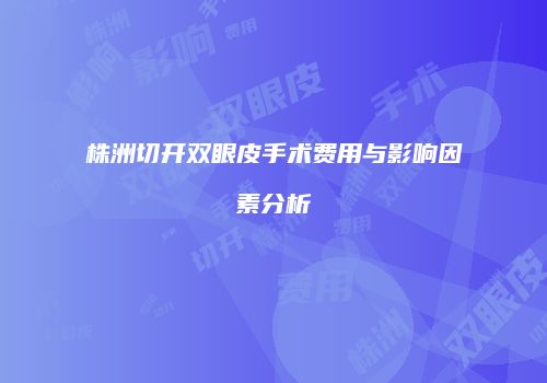 株洲切开双眼皮手术费用与影响因素分析