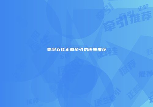贵阳五佳正畸牵引术医生推荐
