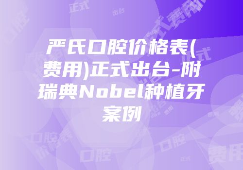 严氏口腔价格表(费用)正式出台-附瑞典Nobel种植牙案例