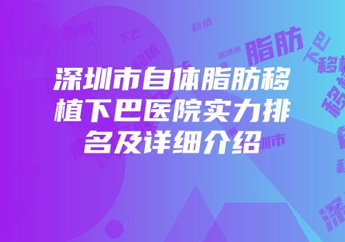 深圳市自体脂肪移植下巴医院实力排名及详细介绍
