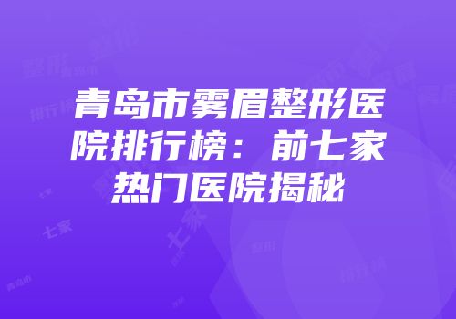 青岛市雾眉整形医院排行榜：前七家热门医院揭秘