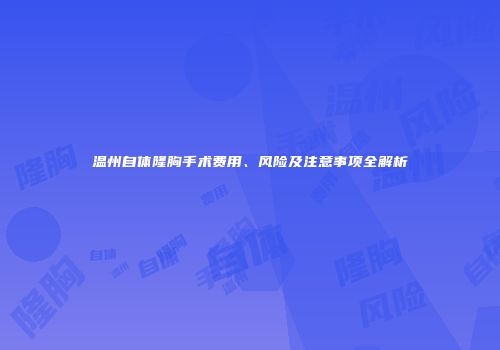 温州自体隆胸手术费用、风险及注意事项全解析