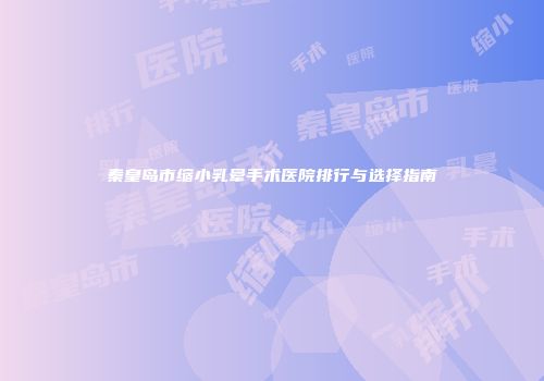 秦皇岛市缩小乳晕手术医院排行与选择指南