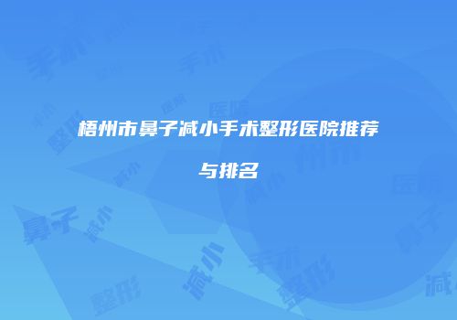 梧州市鼻子减小手术整形医院推荐与排名