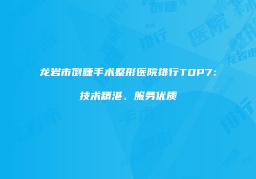 龙岩市倒睫手术整形医院排行TOP7：技术精湛、服务优质