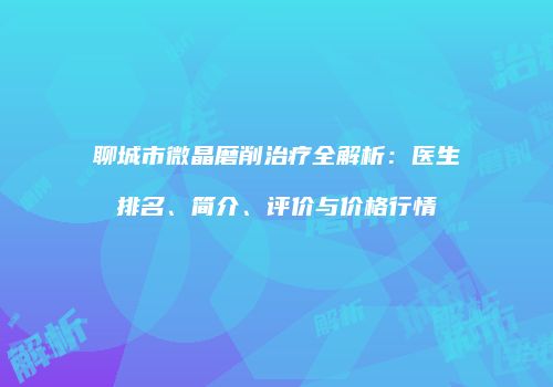 聊城市微晶磨削治疗全解析：医生排名、简介、评价与价格行情
