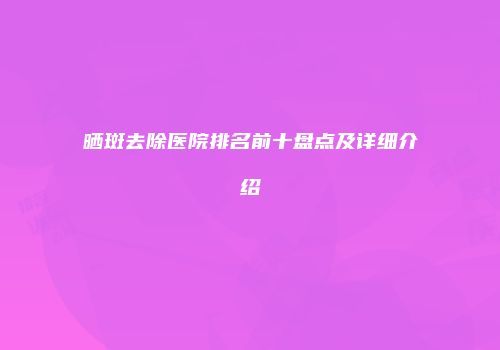 晒斑去除医院排名前十盘点及详细介绍