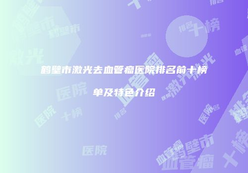 鹤壁市激光去血管瘤医院排名前十榜单及特色介绍