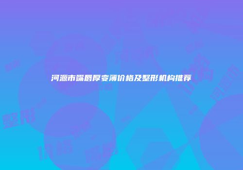 河源市嘴唇厚变薄价格及整形机构推荐