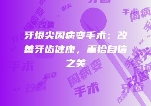 牙根尖周病变手术：改善牙齿健康，重拾自信之美