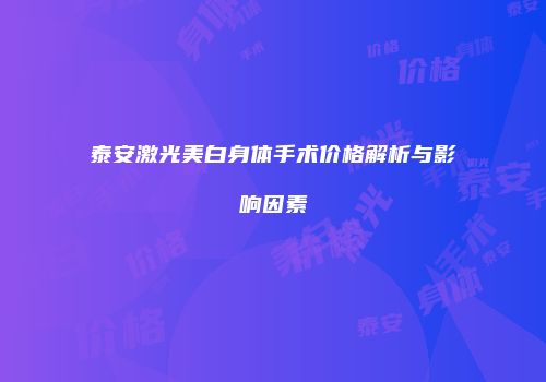 泰安激光美白身体手术价格解析与影响因素