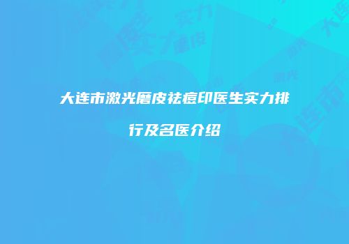 大连市激光磨皮祛痘印医生实力排行及名医介绍