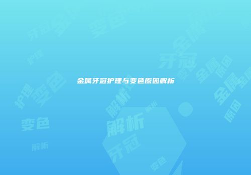 金属牙冠护理与变色原因解析
