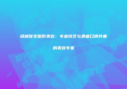 阎棣医生整形美容：专业技艺与患者口碑并重的美容专家