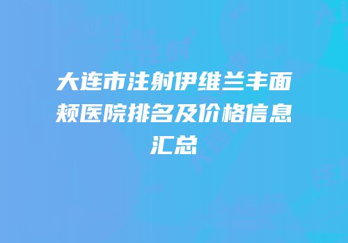 大连市注射伊维兰丰面颊医院排名及价格信息汇总