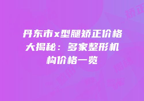 丹东市x型腿矫正价格大揭秘：多家整形机构价格一览
