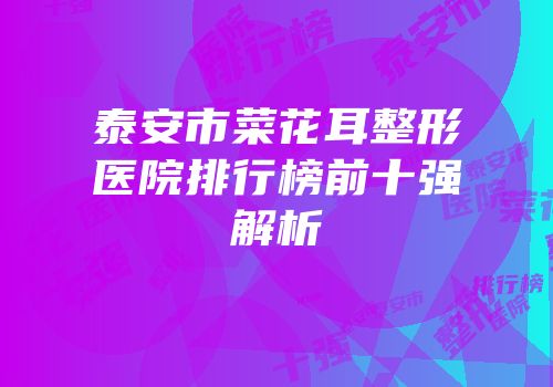 泰安市菜花耳整形医院排行榜前十强解析