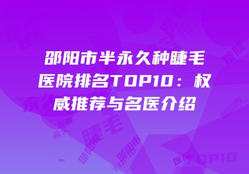 邵阳市半永久种睫毛医院排名TOP10：权威推荐与名医介绍