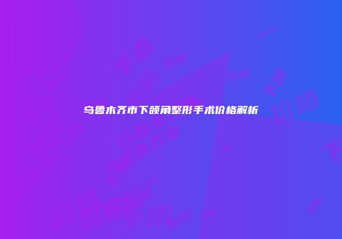 乌鲁木齐市下颌角整形手术价格解析
