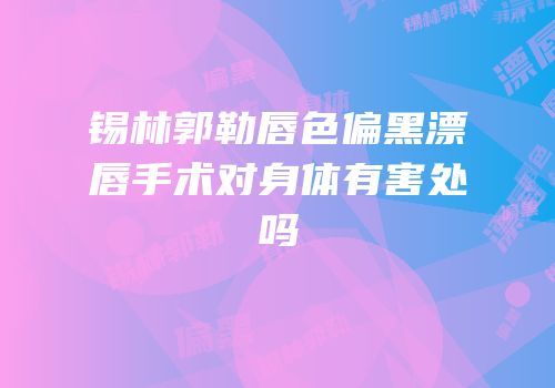 锡林郭勒唇色偏黑漂唇手术对身体有害处吗